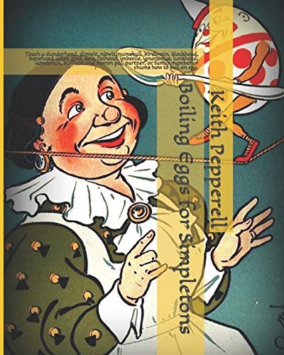 Boiling Eggs for Simpletons Teach a Dunderhead, Dimwit, Nitwit, Numskull, Birdbrain, Blockhead, Bonehead, Idiot, Clod, Dolt, Fathead, Imbecile, Ignoramus, Lunkhead, Lamebrain, Buffoon and Moron Pal, Partner, Or Family Member Or Chums How to Boil an Egg