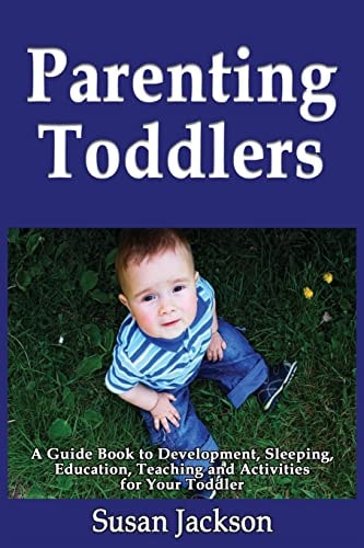 Parenting Toddlers A Guide Book to Development, Sleeping, Education, Teaching and Activities for Your Toddler