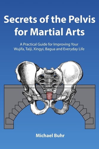 Secrets of the Pelvis for Martial Arts A Practical Guide for Improving Your Wujifa, Taiji, Xingyi, Bagua and Everyday Life