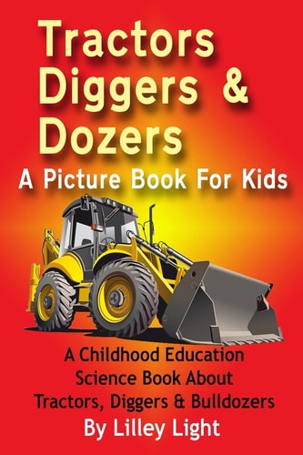 Tractors, Diggers and Dozers A Picture Book For Kids A Childhood Education Science Book About Tractors, Diggers & Bulldozers