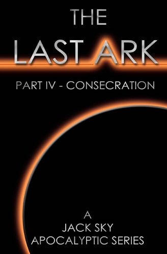 The Last Ark: Part IV - Consecration A Story of the Survival of Christ's Church During His Coming Tribulation