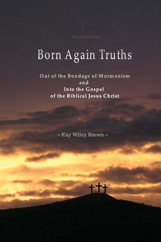 Born Again Truths Out of the Bondage of Mormonism and Into the Gospel of the Biblical Jesus Christ