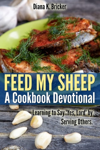 Feed My Sheep: a Cookbook Devotional Learning to Say Yes, Lord by Serving Others