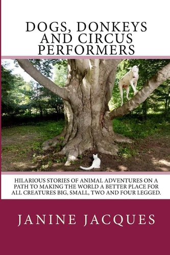 Dogs, Donkeys and Circus Performers Hilarous Stories of Animal Adventures on a Path to Making the World a Better Place for All Creatures Big, Small, Four and Two Legged