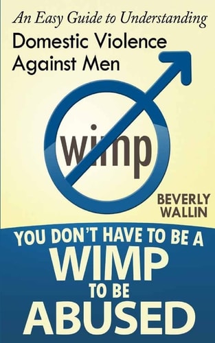 You Don't Have to Be a Wimp to Be Abused An Easy Guide to Understanding Domestic Abuse Against Men