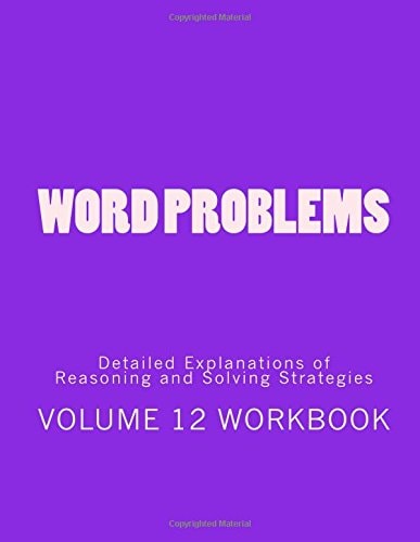 Word Problems-Detailed Explanations of Reasoning and Solving Strategies Volume 12 Workbook