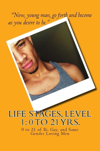 Life Stages, Level 1 The 0 to 21st Years of Bi, Gay, and Same Gender Loving Men -- What to Do and How to Do It