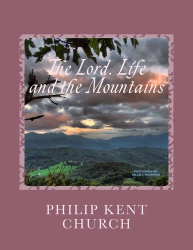 The Lord, Life, and the Mountains Selected Poems and Songs by Philip Kent Church