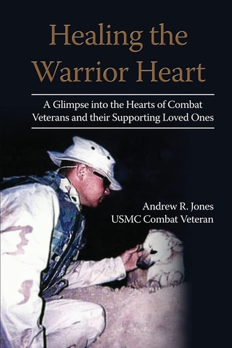 Healing the Warrior Heart A Glimpse Into the Hearts of Combat Veterans and Their Supporing Loved Ones