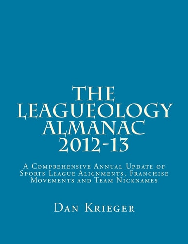 The Leagueology Almanac 2012-13 A Comprehensive Annual Update of Sports League Alignments, Franchise Movements and Team Nicknames