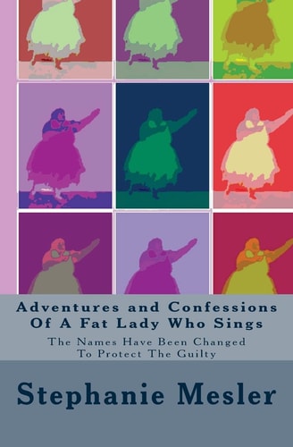 Adventures and Confessions Of A Fat Lady Who Sings The Names Have Been Changed To Protect The Guilty