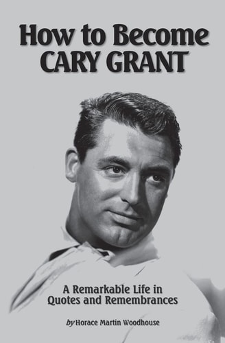 How to Become Cary Grant A Remarkable Life in Quotes and Remembrances
