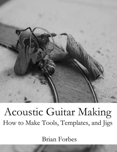 Acoustic Guitar Making How to Make Tools, Templates, and Jigs