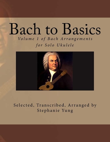 Bach to Basics Volume 1 of Bach Arrangements for Solo Ukulele