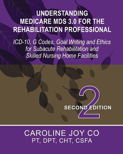 Understanding Medicare MDS 3. 0 for the Rehabilitation Professional ICD-10, G Codes, Goal Writing and Ethics for Subacute Rehabilitation and Skilled Nursing Home Facilities