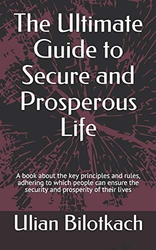 The Ultimate Guide to Secure and Prosperous Life A Book about the Key Principles and Rules, Adhering to Which People Can Ensure the Security and Prosperity of Their Lives