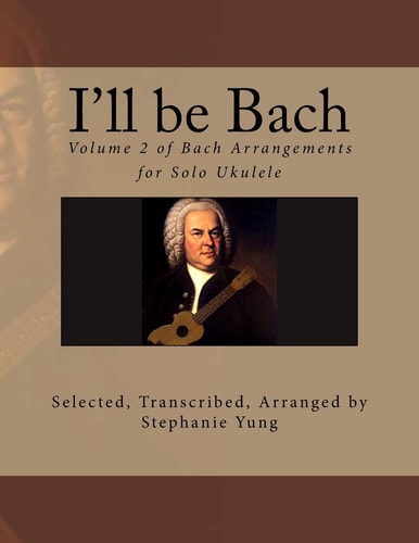 I'll Be Bach Volume 2 of Bach Arrangements for Solo Ukulele