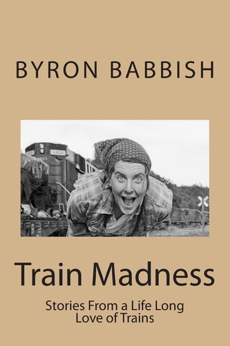 Train Madness Stories from a Life Long Love of Trains