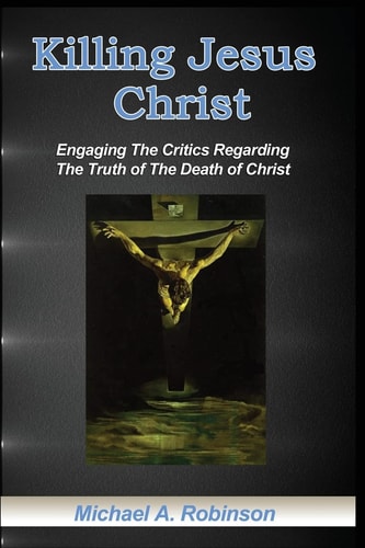 Killing Jesus Christ Engaging The Critics Regarding The Truth of The Death of Christ