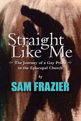 Straight Like Me The Journey of a Gay Priest in the Episcopal Church