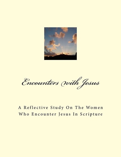 Encounters With Jesus A Reflective Study on the Women who Encounter Jesus in Scripture