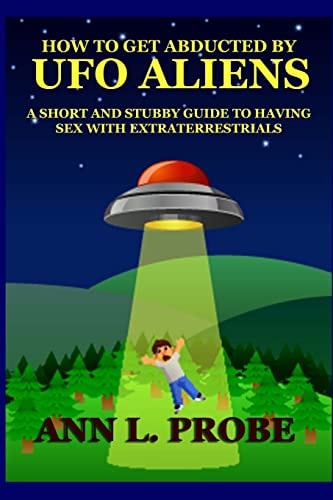 How to Get Abducted by Ufo Aliens A Short and Stubby Guide to Having Sex with Extraterrestrials