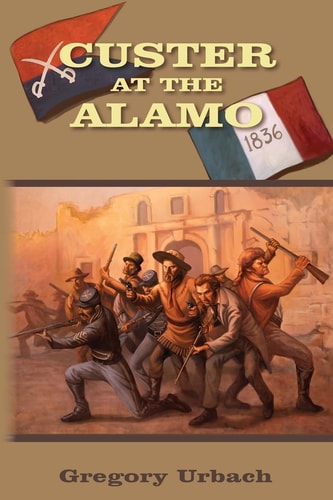 Custer at the Alamo An Alternate History Adventure