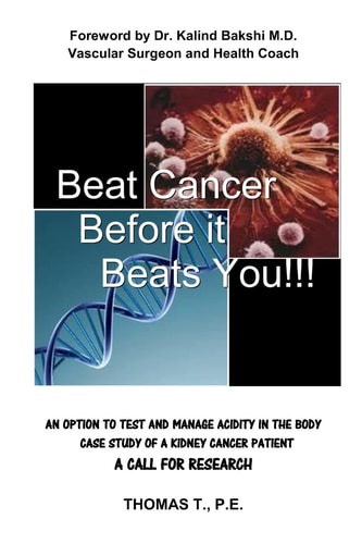 Beat Cancer Before It Beats You!!! Foreword by Dr. Kalind Bakshi M. D. Vascular Surgeon and Health Coach an Option to Test and Manage Acidity in the Body Case Study of a Kidney Cancer Patient a Call for Research Thomas T. , P. E.