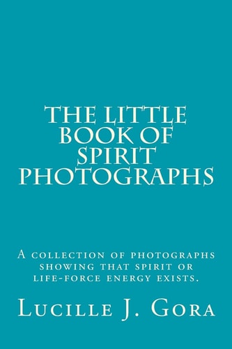The Little Book of Spirit Photographs A Collection of Photographs Showing That Spirit Or Life-Force Energy Exists
