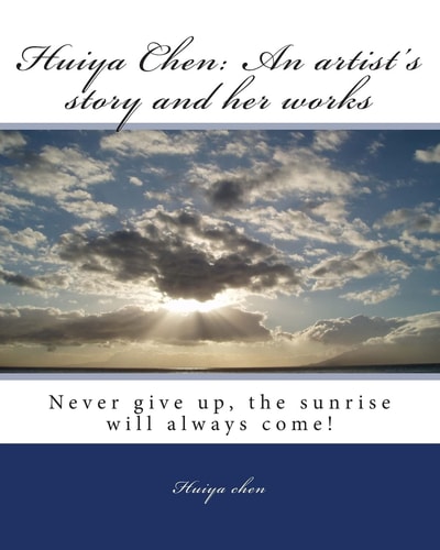 Huiya Chen An Artist's Story and Her Works: Never Give Up, The Sunrise Will Always Come!
