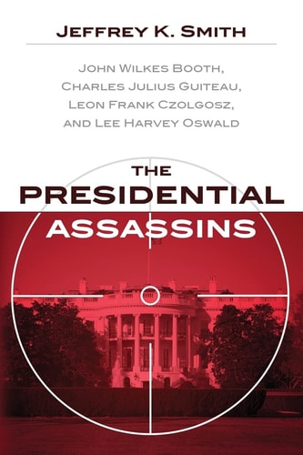 The Presidential Assassins John Wilkes Booth, Charles Julius Guiteau, Leon Frank Czolgosz, and Lee Harvey Oswald