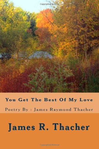 You Get The Best Of My Love / Poetry By James Raymond Thacher: You Get The Best Of My Love / Poetry By: James Raymondf Thacher