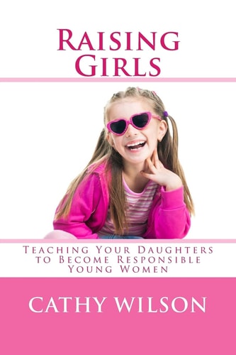 Raising Girls Teaching Your Daughters to Become Responsible Young Women