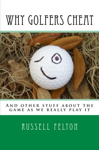 Why Golfers Cheat And Other Stuff about the Game As We Really Play It