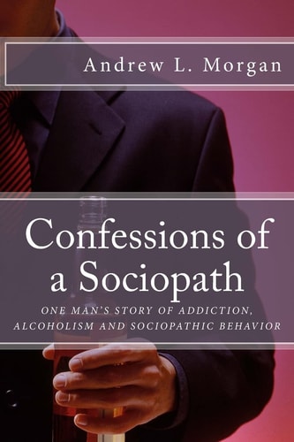 Confessions of a Sociopath One Man's Victory Over Addiction, Alcoholism and Sociopathic Behavior