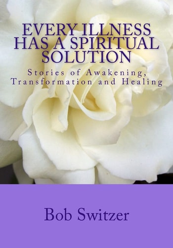 Every Illness Has a Spiritual Solution Stories of Awakening, Transformation and Healing