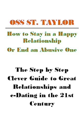 How to Stay in a Happy Relationship Or End an Abusive One Step by Step Clever Guide to a Great Relationship and E-Dating in the 21st Century