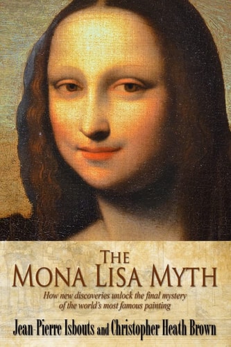 The Mona Lisa Myth How New Discoveries Unlock the Final Mystery of the World's Most Famous Painting