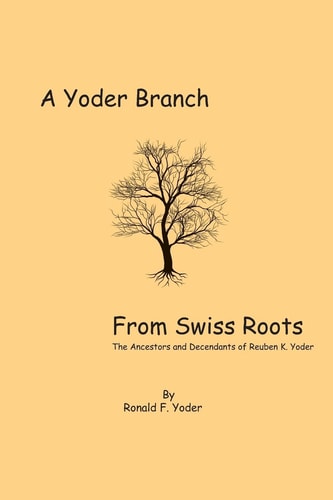 A Yoder Branch from Swiss Roots The Ancestors and Descendants of Reuben K. Yoder