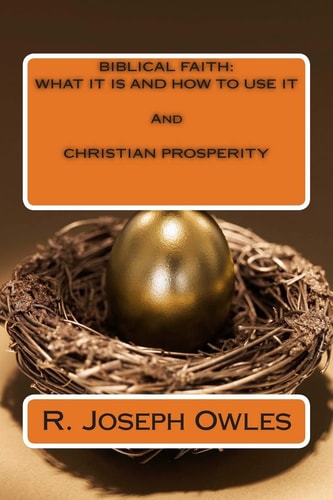 Biblical Faith WHAT IT IS AND HOW TO USE IT And CHRISTIAN PROSPERITY