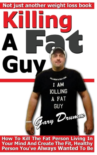 Killing A Fat Guy How To Kill The Fat Person Living In Your Mind And Create The Fit, Healthy Person You've Always Wanted To Be