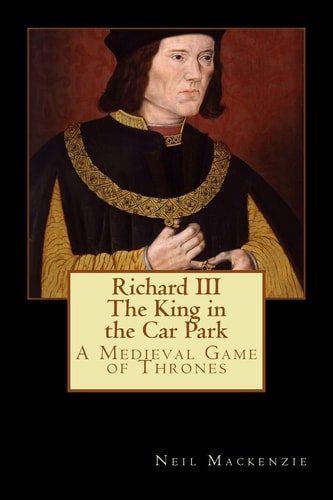 Richard III The King in the Car Park: A Medieval Game of Thrones