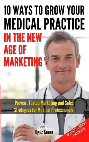 10 Ways To Grow Your Medical Practice In The New Age Of Marketing Proven Techniques to Help Your Practice Prospers with Online and Offline Marketing