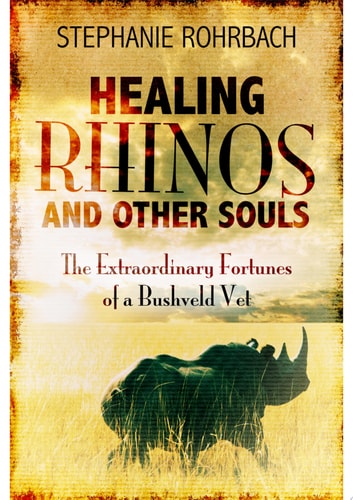 Healing Rhinos and Other Souls the Extraordinary Fortunes of a Bushveld Vet