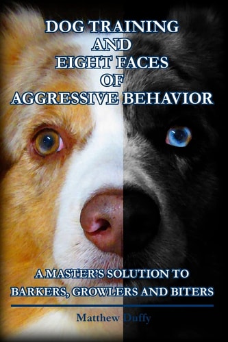 Dog Training and Eight Faces of Aggressive Behavior A Master's Solution to Barkers, Growlers and Biters