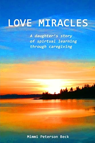 Love Miracles A Daughter's Story of Spiritual Learning Through Caregiving