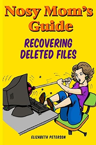 Nosy Mom's Guide Recovering Deleted Files Getting Your Important Pictures, Files, and Other Documents Back From Your Camera, Computer, and Phone