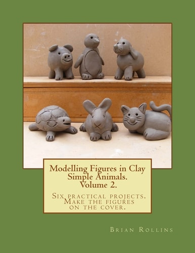 Modelling Figures in Clay Volume 2. Simple Animals. Six Practical Projects. Make the Figures on the Cover.