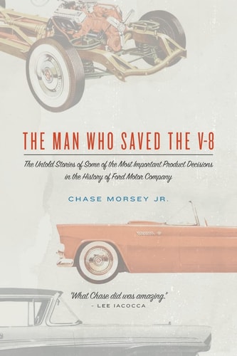 The Man Who Saved the V-8 The Untold Stories of Some of the Most Important Product Decisions in the History of Ford Motor Company