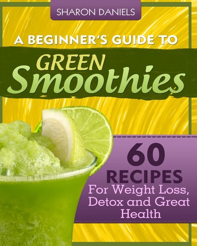 A Beginner's Guide To Green Smoothies 60 Recipes For Weight Loss, Detox and Great Health
